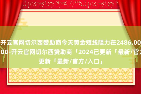开云官网切尔西赞助商今天黄金短线阻力在2486.00--2487.00-开云官网切尔西赞助商「2024已更新「最新/官方/入口」