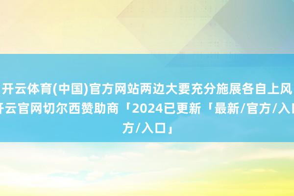 开云体育(中国)官方网站两边大要充分施展各自上风-开云官网切尔西赞助商「2024已更新「最新/官方/入口」