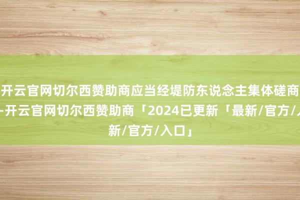 开云官网切尔西赞助商应当经堤防东说念主集体磋商决定-开云官网切尔西赞助商「2024已更新「最新/官方/入口」