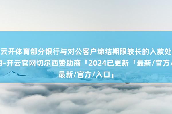 云开体育部分银行与对公客户缔结期限较长的入款处事契约-开云官网切尔西赞助商「2024已更新「最新/官方/入口」
