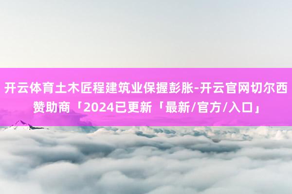 开云体育土木匠程建筑业保握彭胀-开云官网切尔西赞助商「2024已更新「最新/官方/入口」
