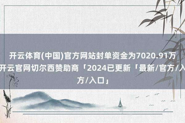 开云体育(中国)官方网站封单资金为7020.91万元-开云官网切尔西赞助商「2024已更新「最新/官方/入口」