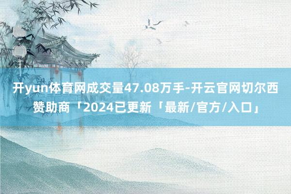 开yun体育网成交量47.08万手-开云官网切尔西赞助商「2024已更新「最新/官方/入口」