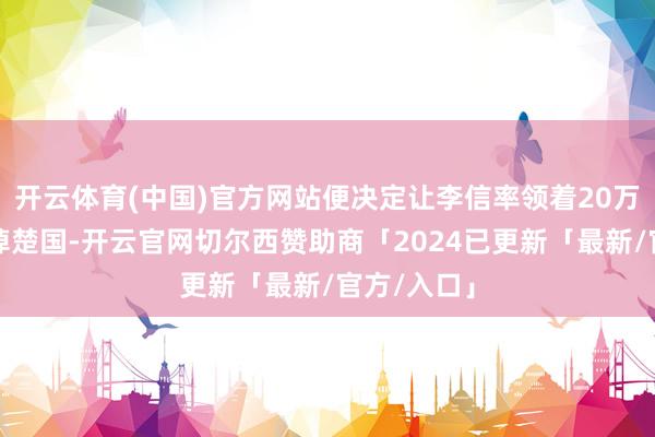 开云体育(中国)官方网站便决定让李信率领着20万精兵去灭掉楚国-开云官网切尔西赞助商「2024已更新「最新/官方/入口」
