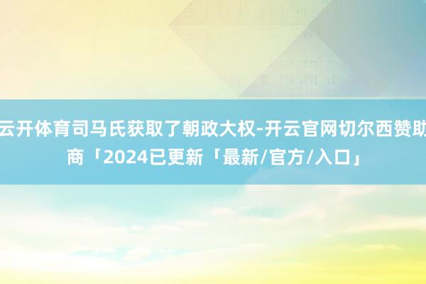 云开体育司马氏获取了朝政大权-开云官网切尔西赞助商「2024已更新「最新/官方/入口」