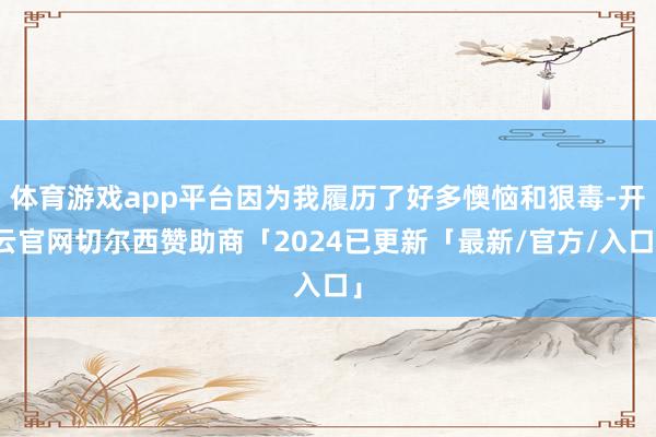 体育游戏app平台因为我履历了好多懊恼和狠毒-开云官网切尔西赞助商「2024已更新「最新/官方/入口」
