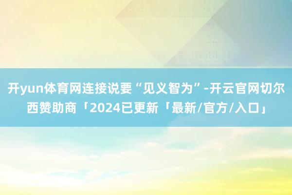 开yun体育网连接说要“见义智为”-开云官网切尔西赞助商「2024已更新「最新/官方/入口」