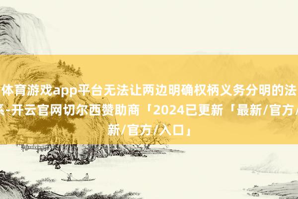 体育游戏app平台无法让两边明确权柄义务分明的法律关系-开云官网切尔西赞助商「2024已更新「最新/官方/入口」