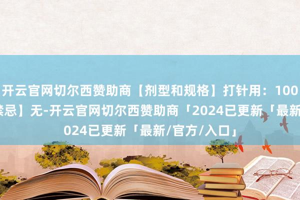 开云官网切尔西赞助商【剂型和规格】打针用：100 mg/mL【禁忌】无-开云官网切尔西赞助商「2024已更新「最新/官方/入口」