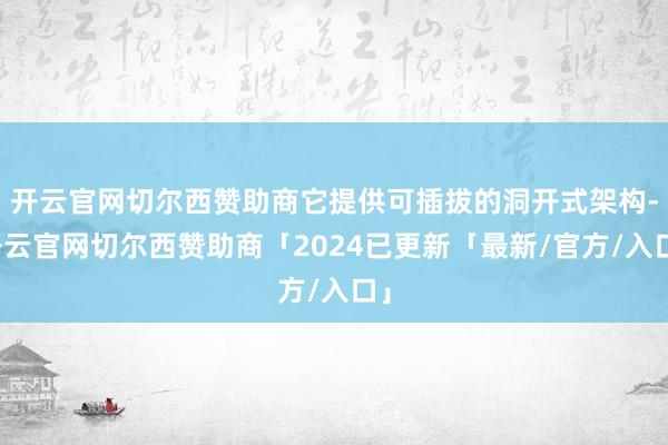 开云官网切尔西赞助商它提供可插拔的洞开式架构-开云官网切尔西赞助商「2024已更新「最新/官方/入口」