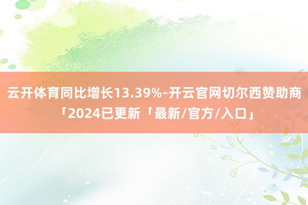 云开体育同比增长13.39%-开云官网切尔西赞助商「2024已更新「最新/官方/入口」
