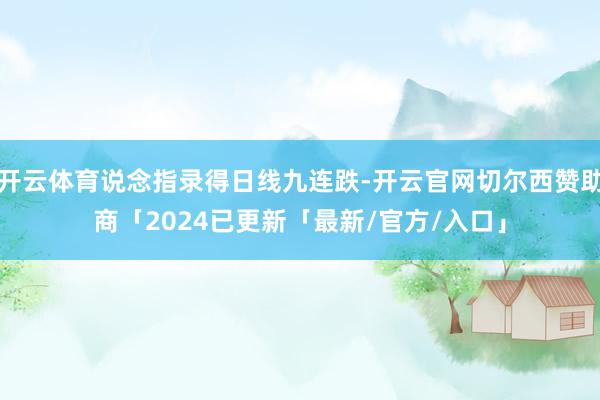 开云体育说念指录得日线九连跌-开云官网切尔西赞助商「2024已更新「最新/官方/入口」