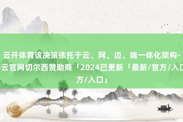 云开体育该决策依托于云、网、边、端一体化架构-开云官网切尔西赞助商「2024已更新「最新/官方/入口」