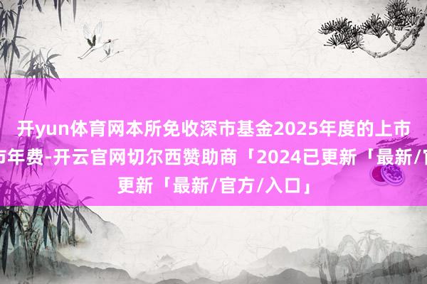 开yun体育网本所免收深市基金2025年度的上市初费和上市年费-开云官网切尔西赞助商「2024已更新「最新/官方/入口」