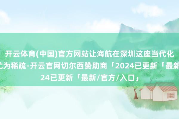 开云体育(中国)官方网站让海航在深圳这座当代化城市中显得尤为稀疏-开云官网切尔西赞助商「2024已更新「最新/官方/入口」