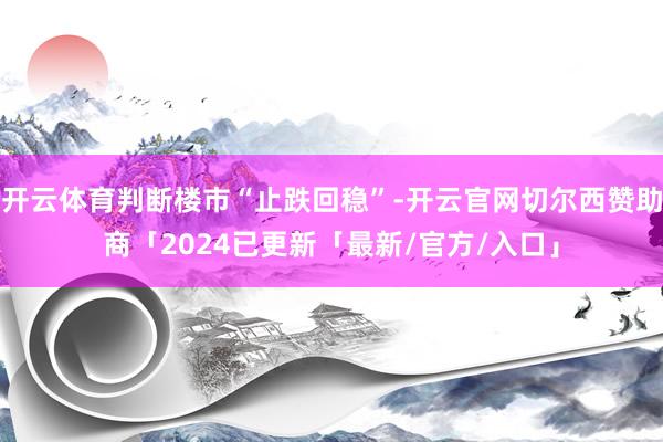 开云体育判断楼市“止跌回稳”-开云官网切尔西赞助商「2024已更新「最新/官方/入口」
