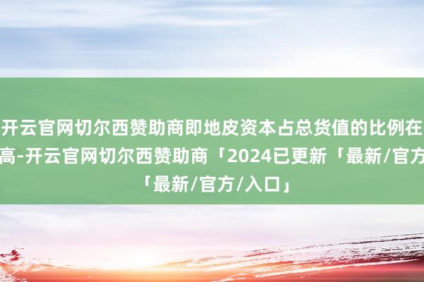 开云官网切尔西赞助商即地皮资本占总货值的比例在不休走高-开云官网切尔西赞助商「2024已更新「最新/官方/入口」