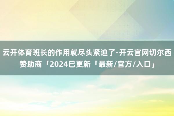 云开体育班长的作用就尽头紧迫了-开云官网切尔西赞助商「2024已更新「最新/官方/入口」