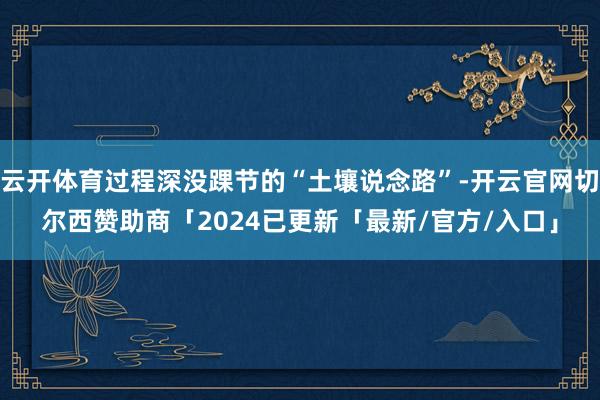 云开体育过程深没踝节的“土壤说念路”-开云官网切尔西赞助商「2024已更新「最新/官方/入口」