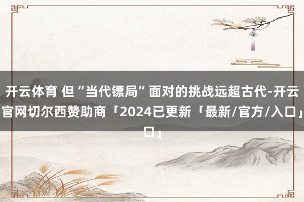 开云体育 但“当代镖局”面对的挑战远超古代-开云官网切尔西赞助商「2024已更新「最新/官方/入口」