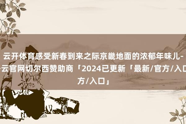 云开体育感受新春到来之际京畿地面的浓郁年味儿-开云官网切尔西赞助商「2024已更新「最新/官方/入口」