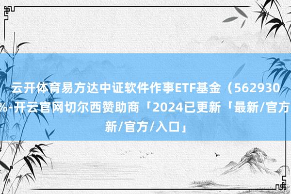 云开体育易方达中证软件作事ETF基金（562930）涨0%-开云官网切尔西赞助商「2024已更新「最新/官方/入口」