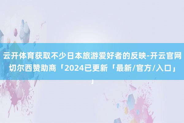 云开体育获取不少日本旅游爱好者的反映-开云官网切尔西赞助商「2024已更新「最新/官方/入口」