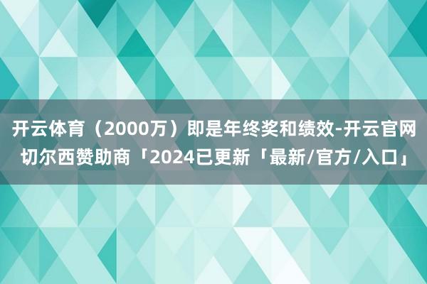 开云体育（2000万）即是年终奖和绩效-开云官网切尔西赞助商「2024已更新「最新/官方/入口」