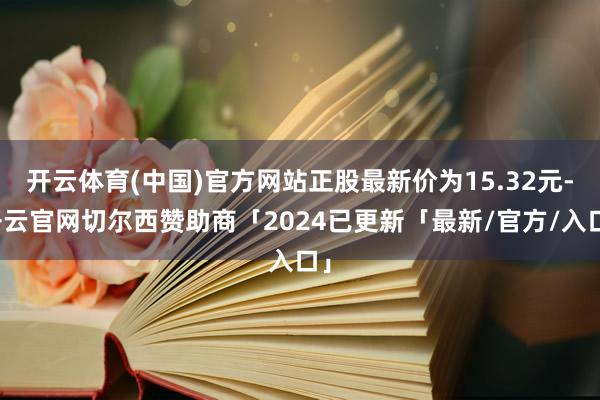 开云体育(中国)官方网站正股最新价为15.32元-开云官网切尔西赞助商「2024已更新「最新/官方/入口」