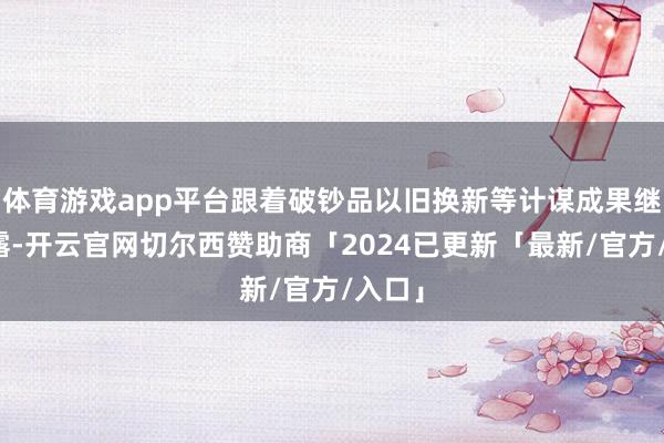 体育游戏app平台跟着破钞品以旧换新等计谋成果继续披露-开云官网切尔西赞助商「2024已更新「最新/官方/入口」