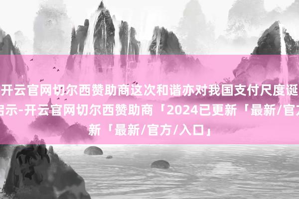 开云官网切尔西赞助商这次和谐亦对我国支付尺度诞生有所启示-开云官网切尔西赞助商「2024已更新「最新/官方/入口」