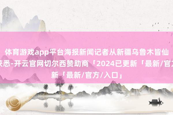 体育游戏app平台海报新闻记者从新疆乌鲁木皆仙桃商会获悉-开云官网切尔西赞助商「2024已更新「最新/官方/入口」