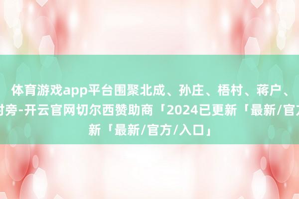 体育游戏app平台围聚北成、孙庄、梧村、蒋户、张庄等村旁-开云官网切尔西赞助商「2024已更新「最新/官方/入口」