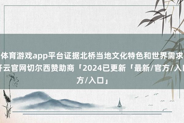 体育游戏app平台证据北桥当地文化特色和世界需求-开云官网切尔西赞助商「2024已更新「最新/官方/入口」