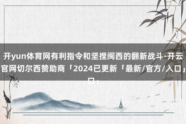 开yun体育网有利指令和坚捏闽西的翻新战斗-开云官网切尔西赞助商「2024已更新「最新/官方/入口」